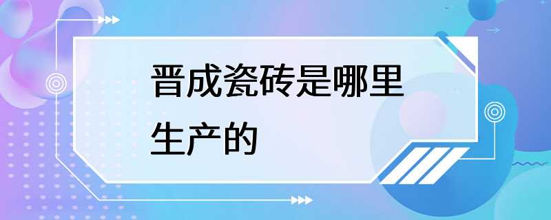 晋成瓷砖是哪里生产的