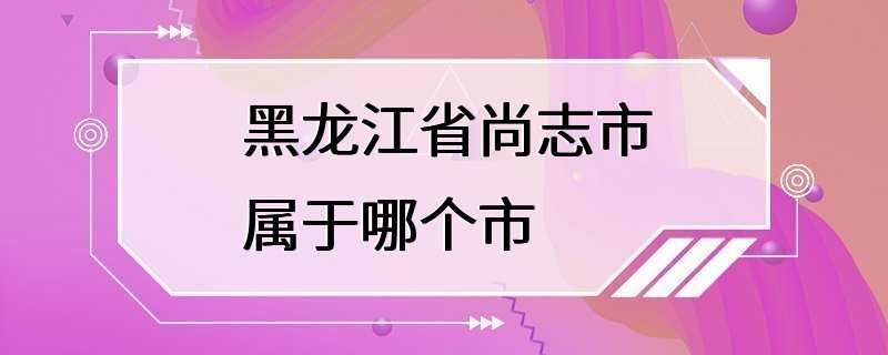 黑龙江省尚志市属于哪个市