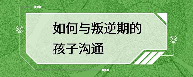 如何与叛逆期的孩子沟通