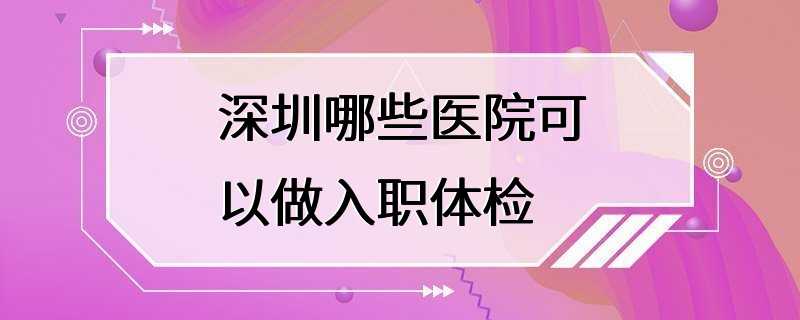 深圳哪些医院可以做入职体检