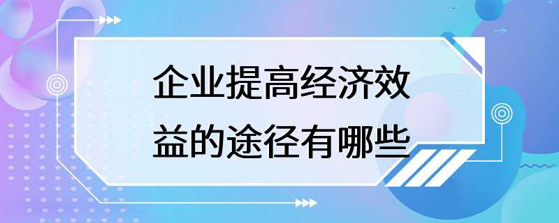 企业提高经济效益的途径有哪些