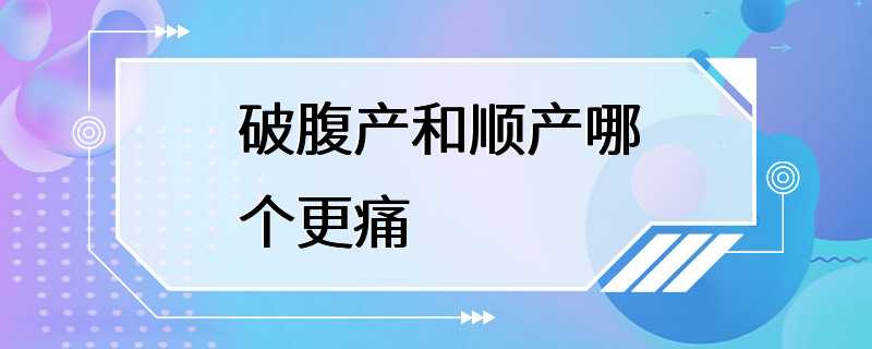 破腹产和顺产哪个更痛