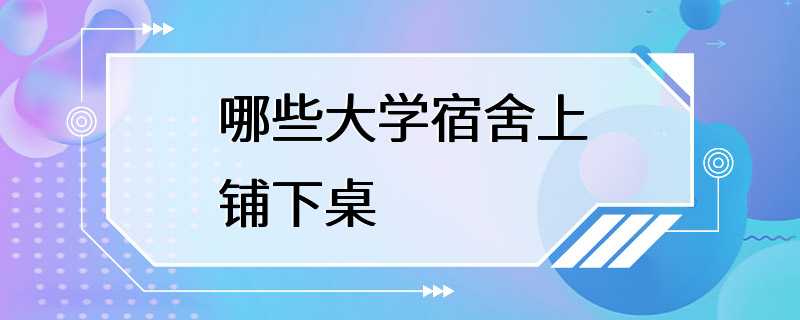 哪些大学宿舍上铺下桌