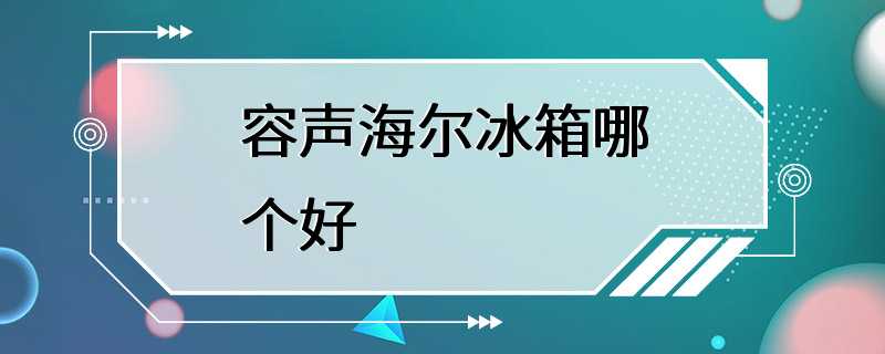 容声海尔冰箱哪个好