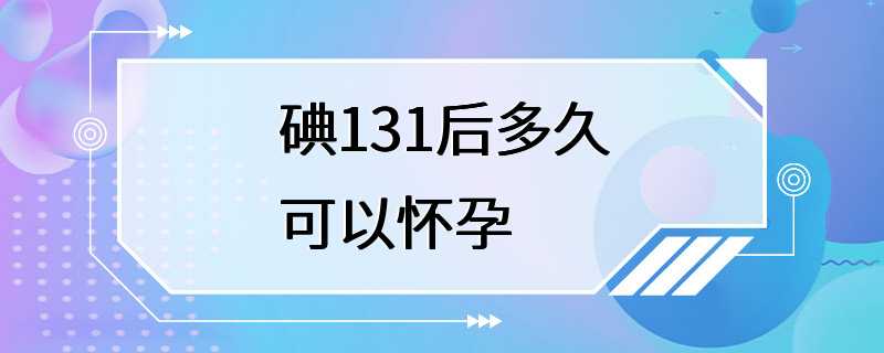 碘131后多久可以怀孕