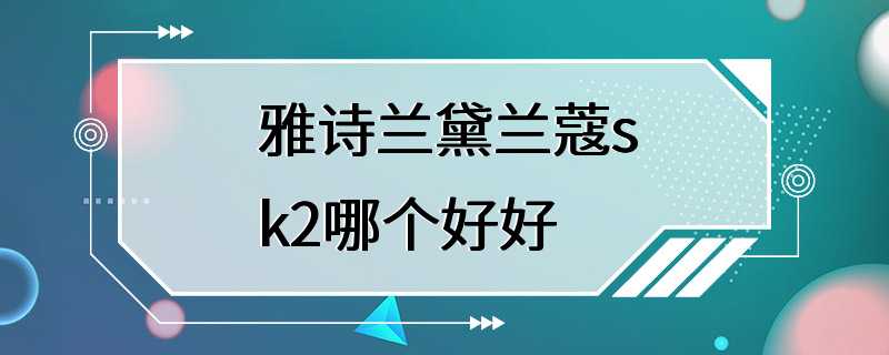 雅诗兰黛兰蔻sk2哪个好好