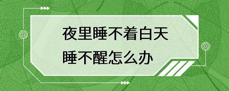 夜里睡不着白天睡不醒怎么办