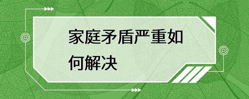 家庭矛盾严重如何解决