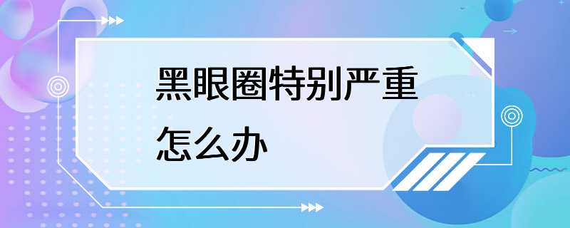 黑眼圈特别严重怎么办