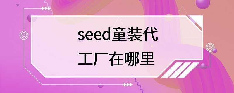 seed童装代工厂在哪里