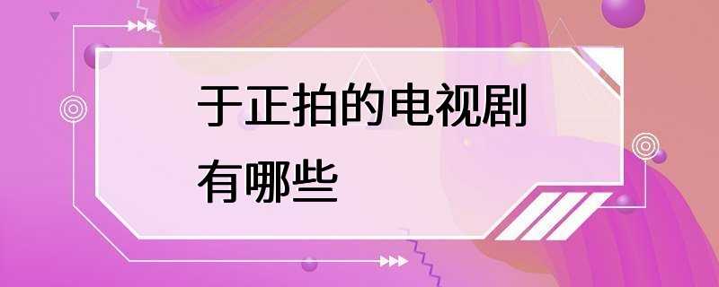 于正拍的电视剧有哪些