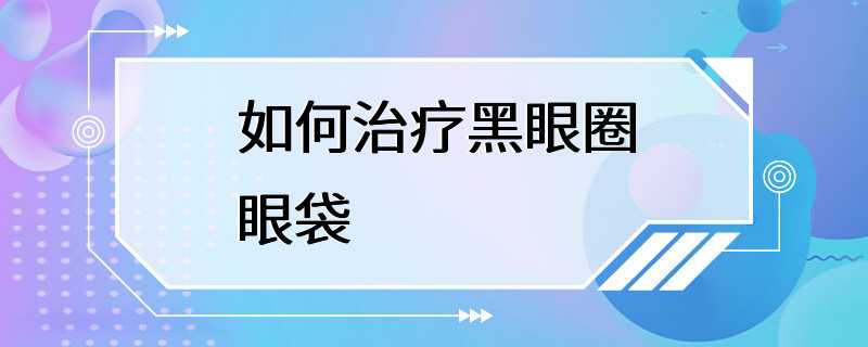 如何治疗黑眼圈眼袋