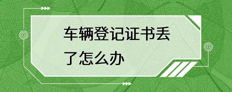 车辆登记证书丢了怎么办