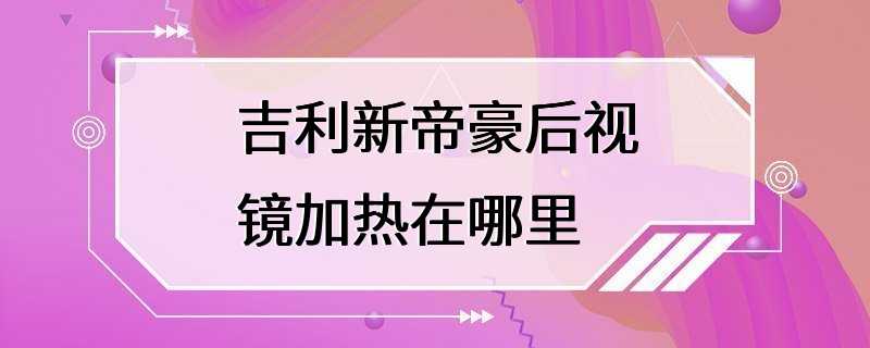 吉利新帝豪后视镜加热在哪里