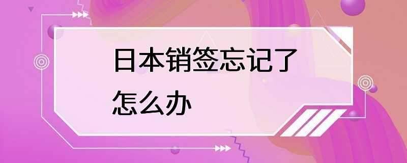 日本销签忘记了怎么办