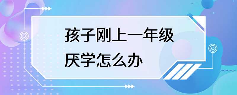 孩子刚上一年级厌学怎么办