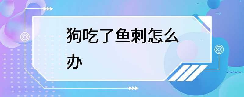 狗吃了鱼刺怎么办