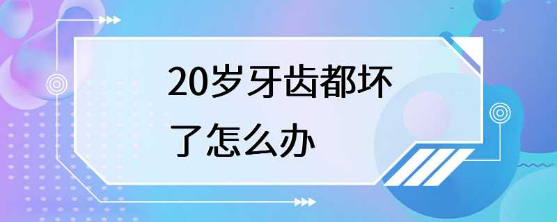 20岁牙齿都坏了怎么办