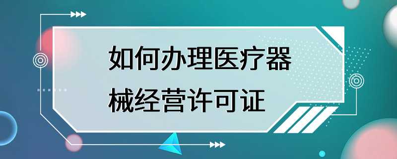 如何办理医疗器械经营许可证