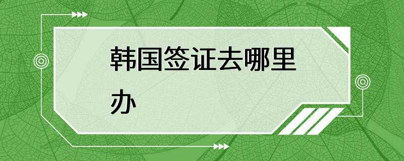 韩国签证去哪里办