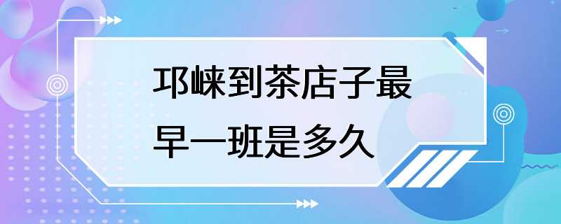 邛崃到茶店子最早一班是多久