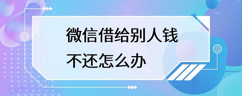 微信借给别人钱不还怎么办