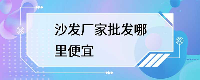 沙发厂家批发哪里便宜