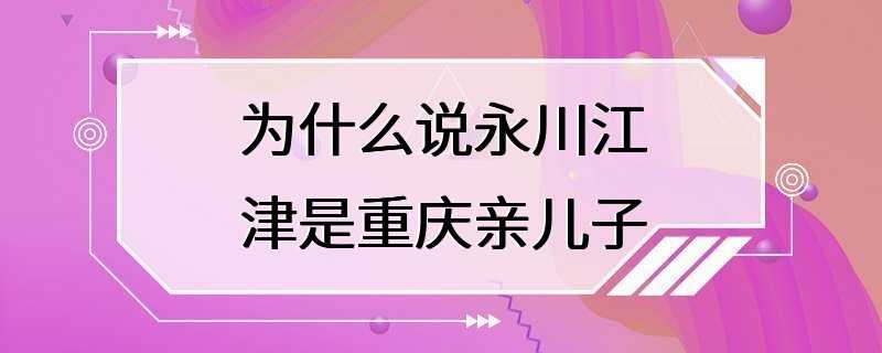 为什么说永川江津是重庆亲儿子