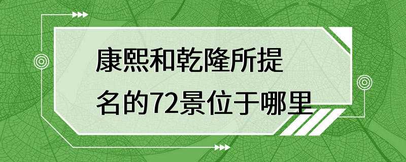 康熙和乾隆所提名的72景位于哪里