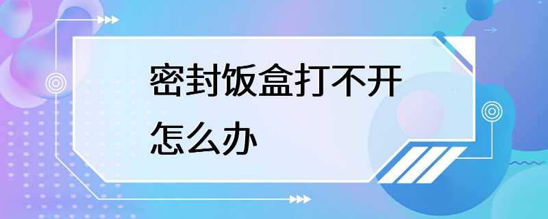 密封饭盒打不开怎么办