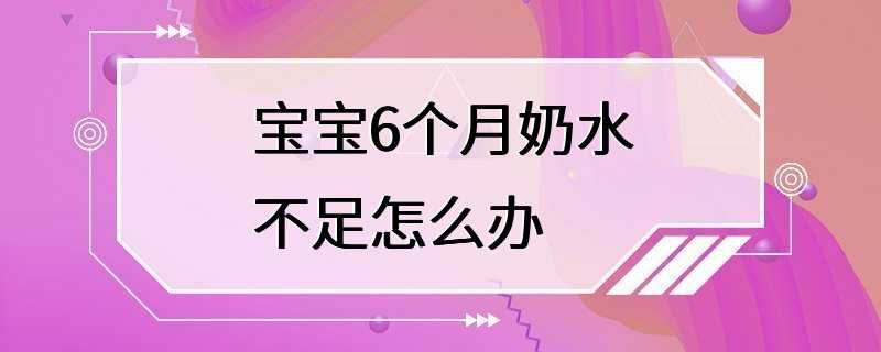 宝宝6个月奶水不足怎么办