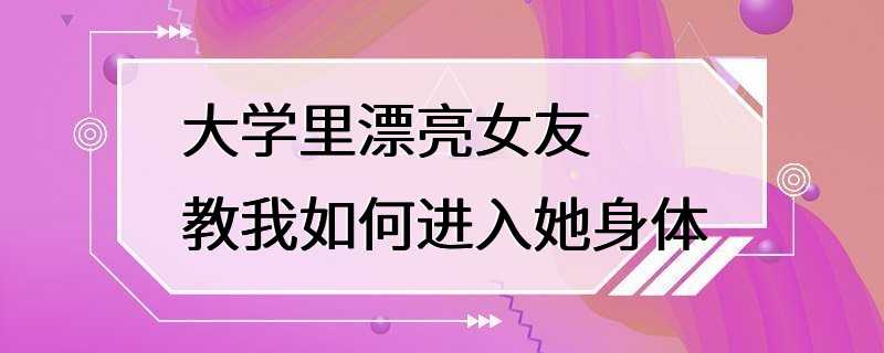 大学里漂亮女友教我如何进入她身体