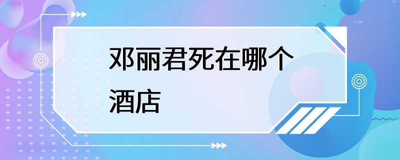 邓丽君死在哪个酒店