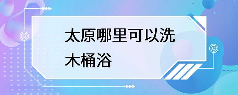 太原哪里可以洗木桶浴