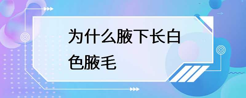 为什么腋下长白色腋毛