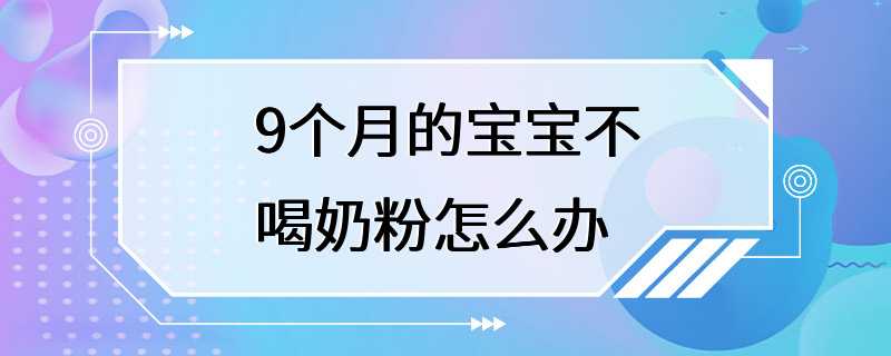 9个月的宝宝不喝奶粉怎么办