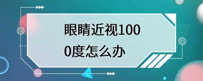 眼睛近视1000度怎么办