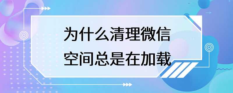 为什么清理微信空间总是在加载