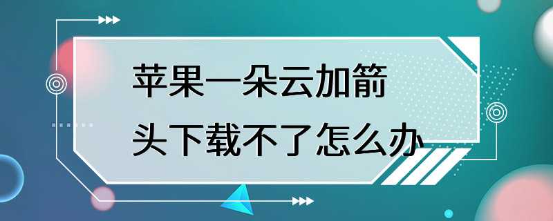 苹果一朵云加箭头下载不了怎么办