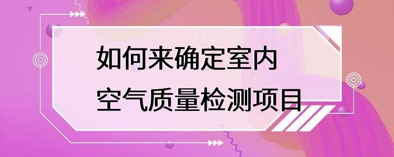 如何来确定室内空气质量检测项目