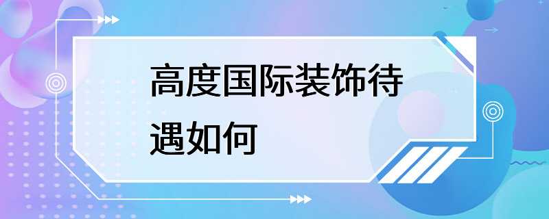 高度国际装饰待遇如何