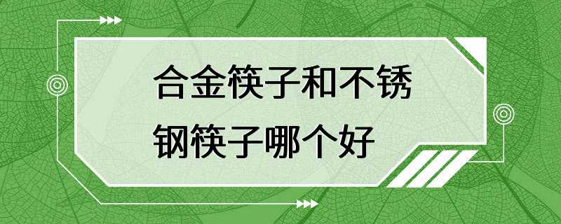 合金筷子和不锈钢筷子哪个好