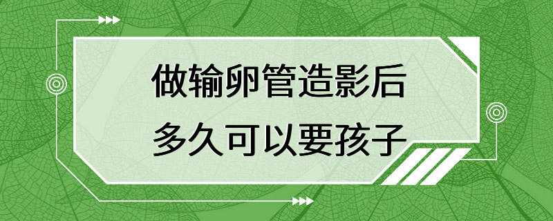 做输卵管造影后多久可以要孩子