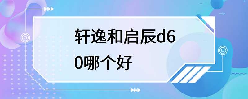 轩逸和启辰d60哪个好