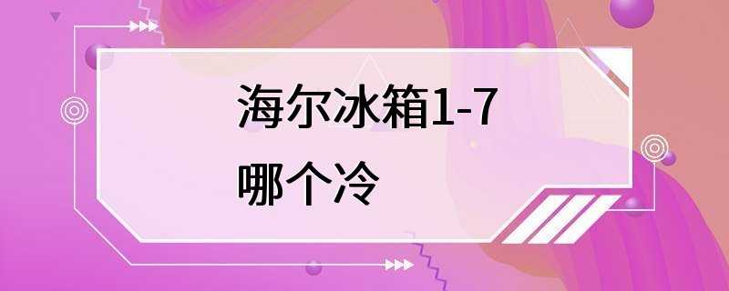 海尔冰箱1-7哪个冷