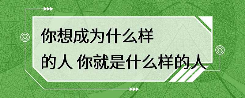 你想成为什么样的人 你就是什么样的人