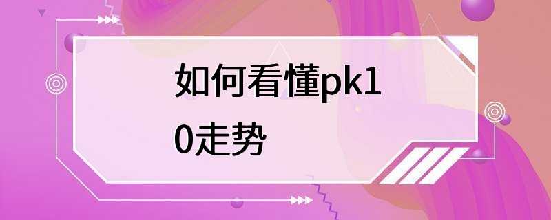 如何看懂pk10走势