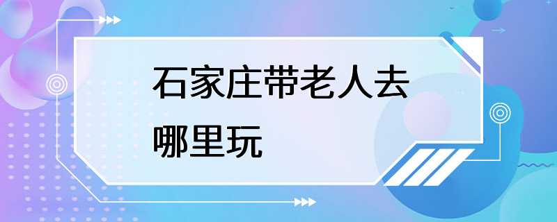 石家庄带老人去哪里玩