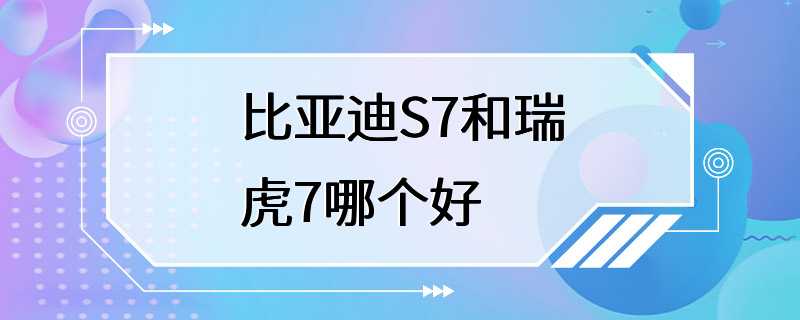 比亚迪S7和瑞虎7哪个好