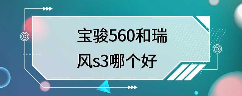 宝骏560和瑞风s3哪个好